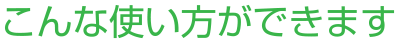 こんな使い方ができます